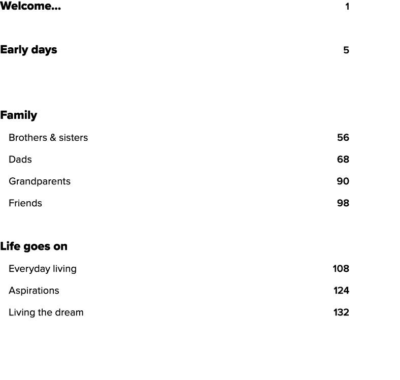 Welcome    1 Early days 5  Family Brothers & sisters 56 Dads 68 Grandparents 90 Friends 98 Life goes on Everyday livi   